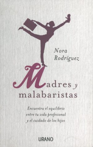 Madres y malabaristas. Encuentra el equilibrio entre tu vida profesional y el cuidado de los hijos